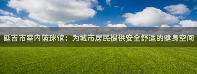 杏耀集团股票：延吉市室内篮球馆：为城市居民提供安全舒适的健身空间