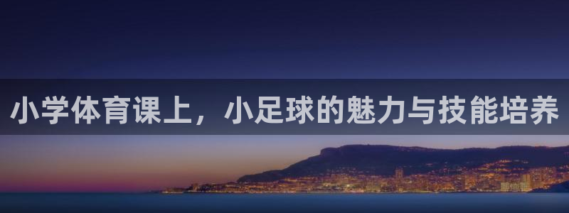 杏耀平台怎么注册：小学体育课上，小足球的魅力与技能培养